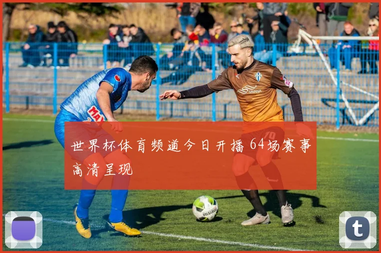 世界杯体育频道今日开播 64场赛事高清呈现