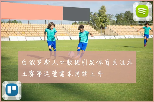 白俄罗斯人口数据引发体育关注本土赛事运营需求持续上升