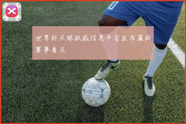 世界杯买球权威信息平台发布最新赛事看点