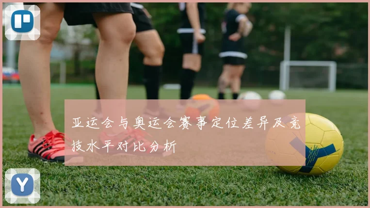 亚运会与奥运会赛事定位差异及竞技水平对比分析