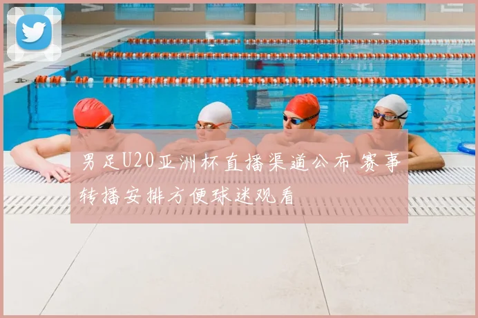 男足U20亚洲杯直播渠道公布 赛事转播安排方便球迷观看