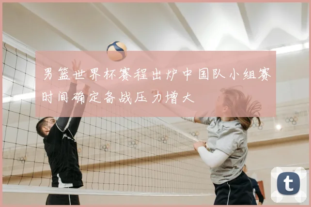 男篮世界杯赛程出炉中国队小组赛时间确定备战压力增大