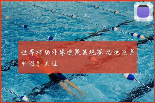 世界杯场外球迷聚集观赛 各地氛围升温引关注