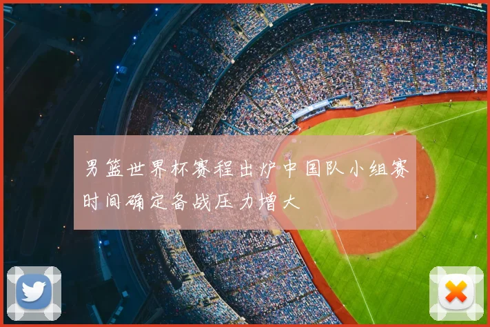 男篮世界杯赛程出炉中国队小组赛时间确定备战压力增大