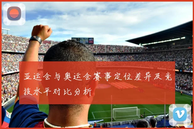 亚运会与奥运会赛事定位差异及竞技水平对比分析