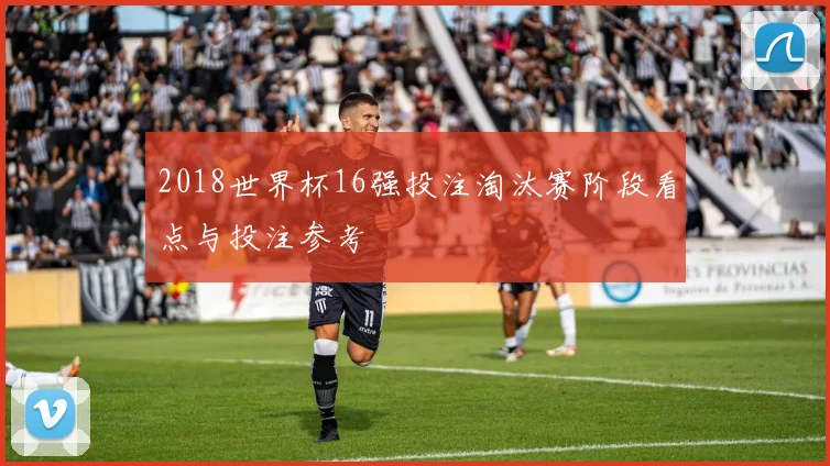2018世界杯16强投注淘汰赛阶段看点与投注参考