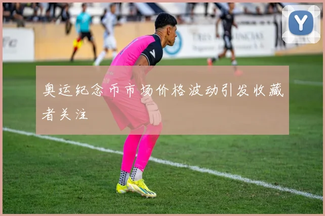 奥运纪念币市场价格波动引发收藏者关注