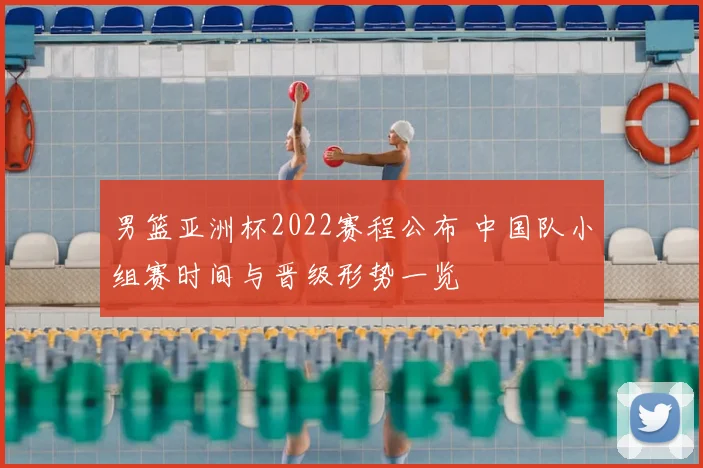 男篮亚洲杯2022赛程公布 中国队小组赛时间与晋级形势一览