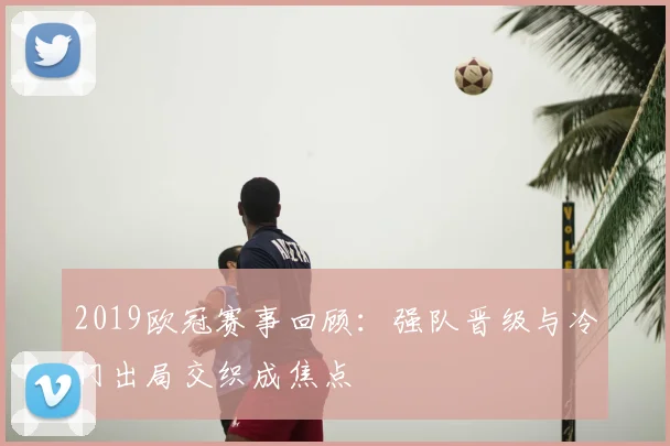 2019欧冠赛事回顾:强队晋级与冷门出局交织成焦点