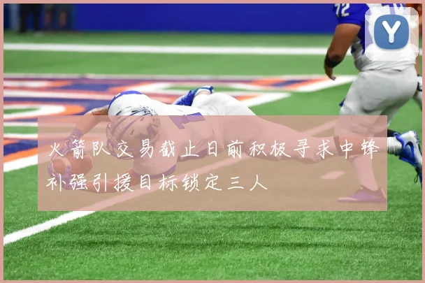火箭队交易截止日前积极寻求中锋补强引援目标锁定三人