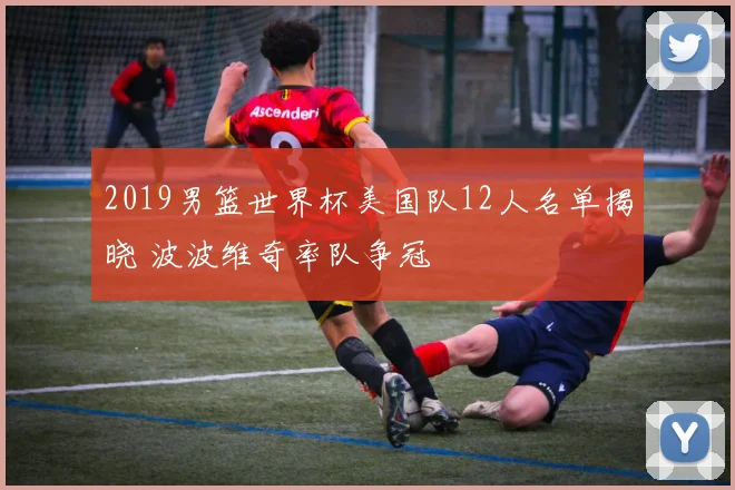 2019男篮世界杯美国队12人名单揭晓 波波维奇率队争冠