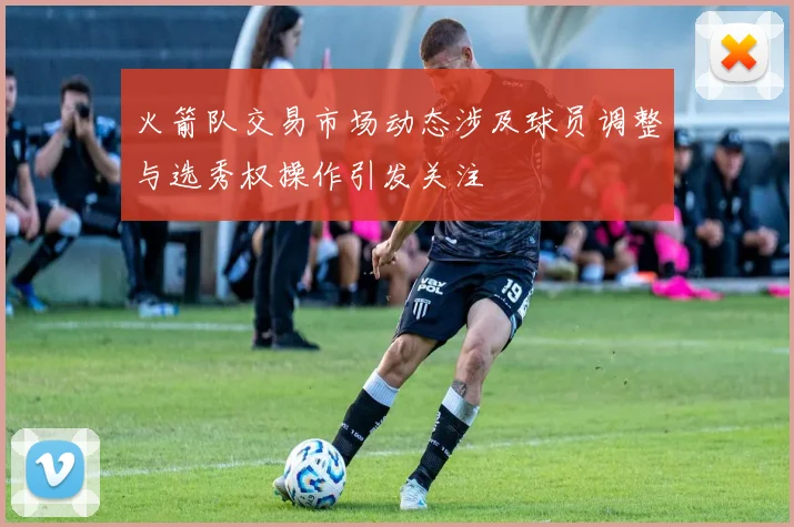 火箭队交易市场动态涉及球员调整与选秀权操作引发关注