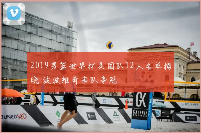 2019男篮世界杯美国队12人名单揭晓 波波维奇率队争冠