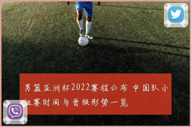 男篮亚洲杯2022赛程公布 中国队小组赛时间与晋级形势一览