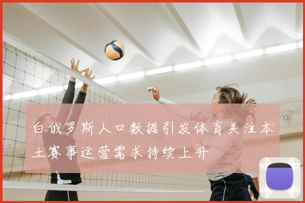 白俄罗斯人口数据引发体育关注本土赛事运营需求持续上升