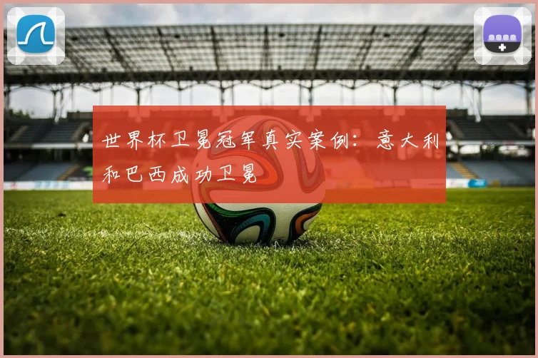 世界杯卫冕冠军真实案例：意大利和巴西成功卫冕