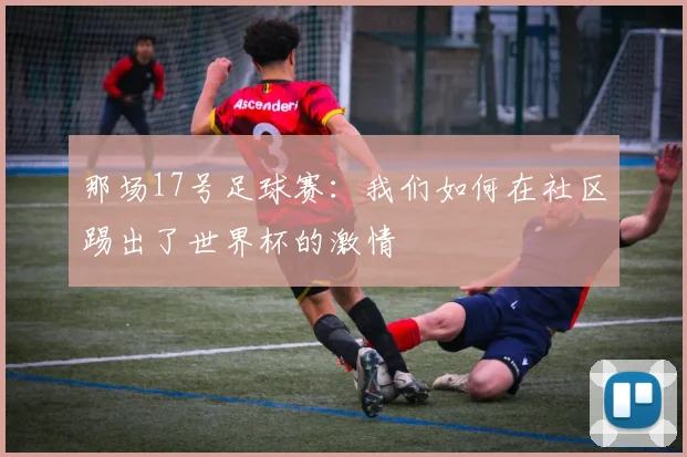 那场17号足球赛：我们如何在社区踢出了世界杯的激情