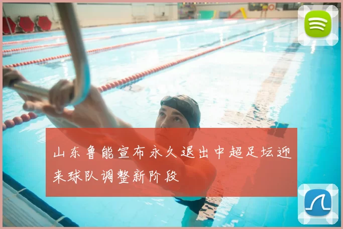 山东鲁能宣布永久退出中超足坛迎来球队调整新阶段