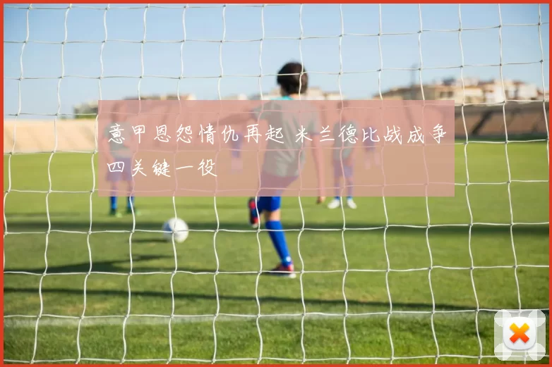 意甲恩怨情仇再起 米兰德比战成争四关键一役