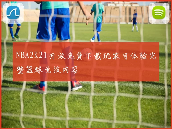 NBA2K21开放免费下载玩家可体验完整篮球竞技内容