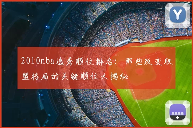 2010nba选秀顺位排名：那些改变联盟格局的关键顺位大揭秘