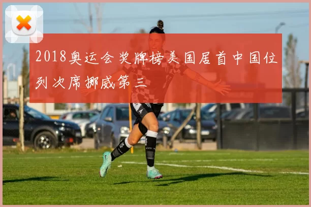 2018奥运会奖牌榜美国居首中国位列次席挪威第三