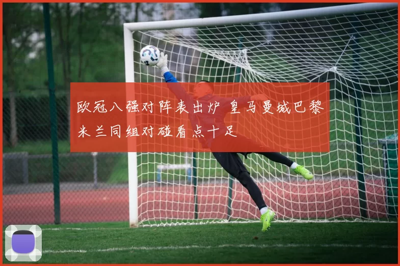 欧冠八强对阵表出炉 皇马曼城巴黎米兰同组对碰看点十足