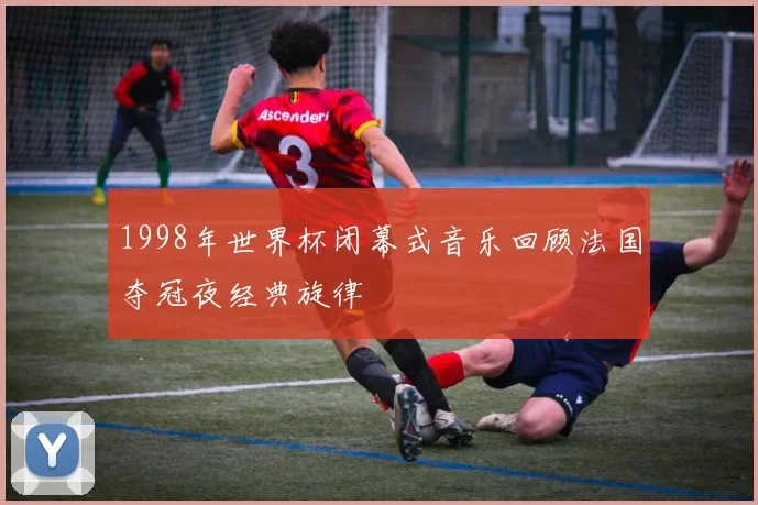 1998年世界杯闭幕式音乐回顾法国夺冠夜经典旋律