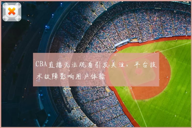 CBA直播无法观看引发关注,平台技术故障影响用户体验