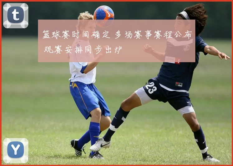 篮球赛时间确定 多场赛事赛程公布 观赛安排同步出炉