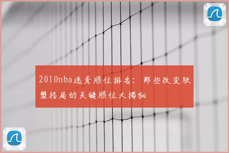 2010nba选秀顺位排名：那些改变联盟格局的关键顺位大揭秘
