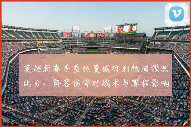 英超新赛季首轮曼城对利物浦预测比分,阵容伤停对战术与赛程影响解析