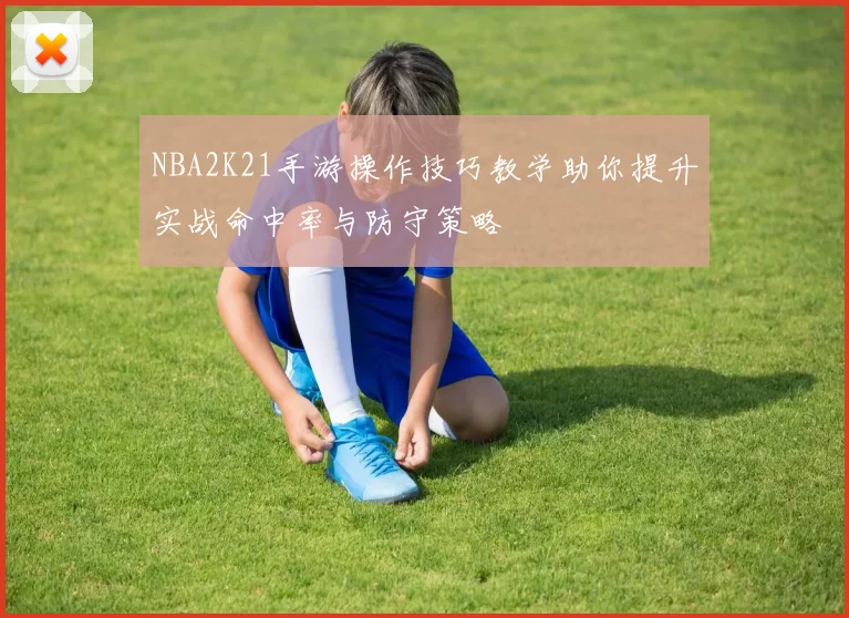 NBA2K21手游操作技巧教学助你提升实战命中率与防守策略