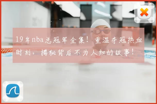 19年nba总冠军全集!重温夺冠热血时刻,揭秘背后不为人知的故事!