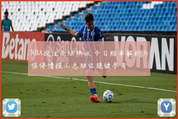 NBA投注论坛热议 今日赔率解析与伤停情报汇总助你稳健参考