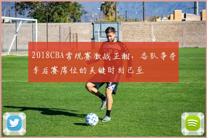 2018CBA常规赛激战正酣，各队争夺季后赛席位的关键时刻已至