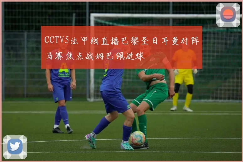 CCTV5法甲线直播巴黎圣日耳曼对阵马赛焦点战姆巴佩进球