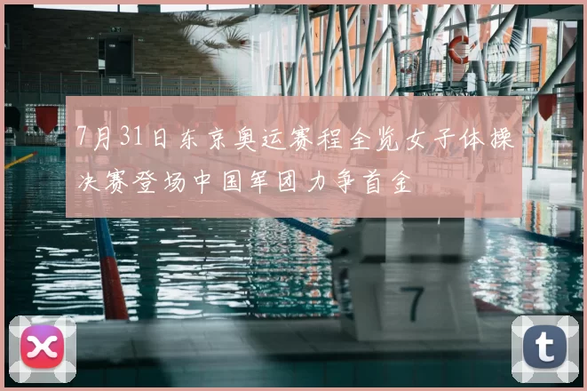 7月31日东京奥运赛程全览女子体操决赛登场中国军团力争首金