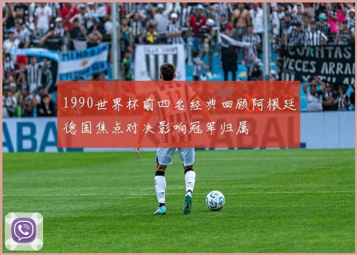 1990世界杯前四名经典回顾阿根廷德国焦点对决影响冠军归属