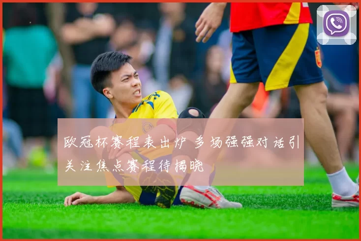 欧冠杯赛程表出炉 多场强强对话引关注焦点赛程待揭晓