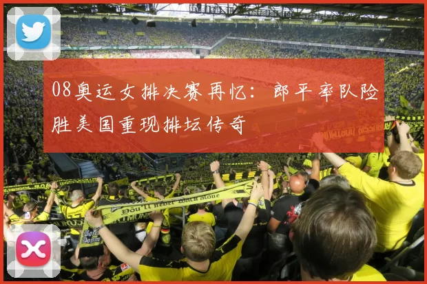 08奥运女排决赛再忆：郎平率队险胜美国重现排坛传奇
