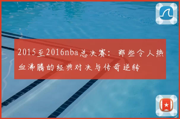 2015至2016nba总决赛：那些令人热血沸腾的经典对决与传奇逆转