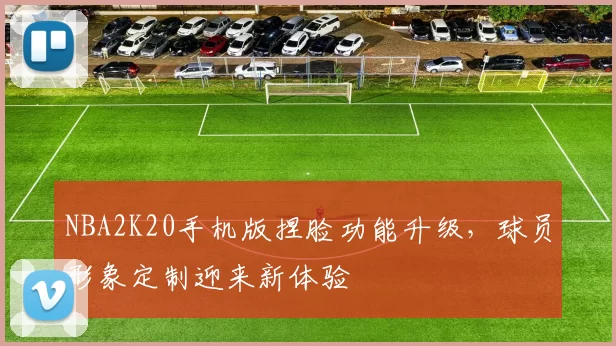NBA2K20手机版捏脸功能升级，球员形象定制迎来新体验