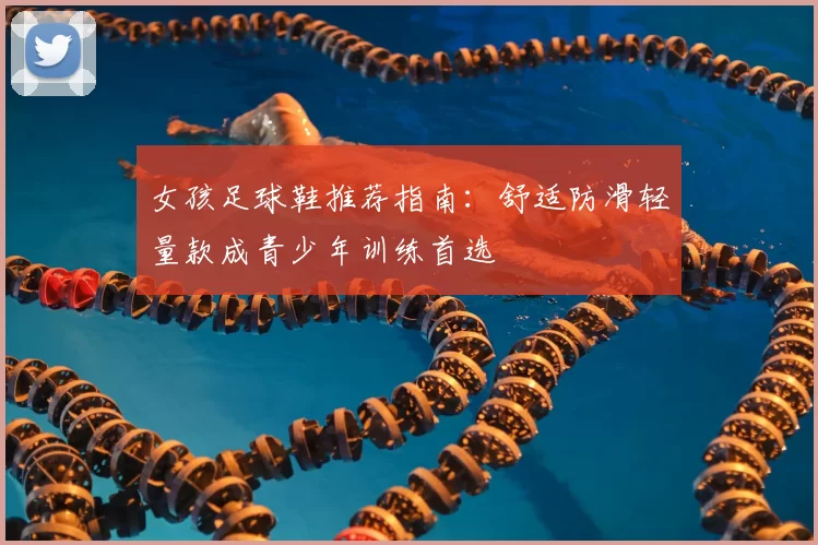 女孩足球鞋推荐指南：舒适防滑轻量款成青少年训练首选