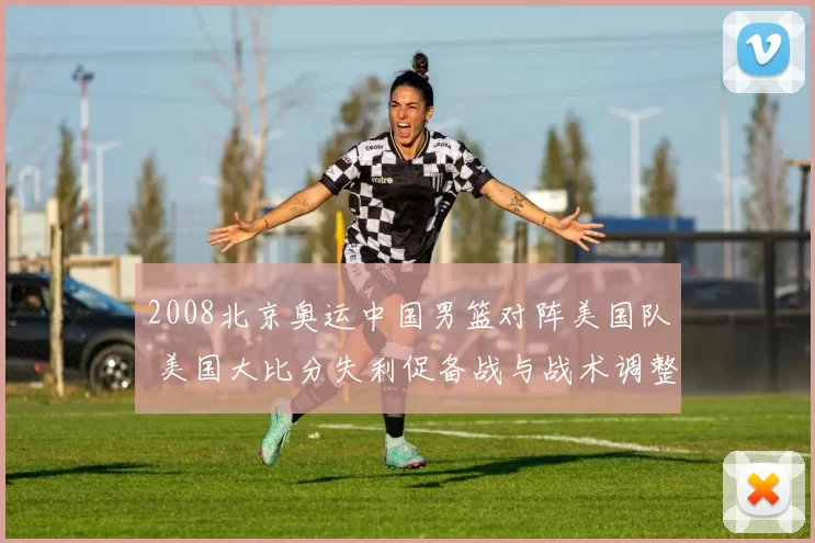 2008北京奥运中国男篮对阵美国队 美国大比分失利促备战与战术调整