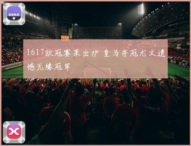 1617欧冠赛果出炉 皇马夺冠尤文遗憾无缘冠军
