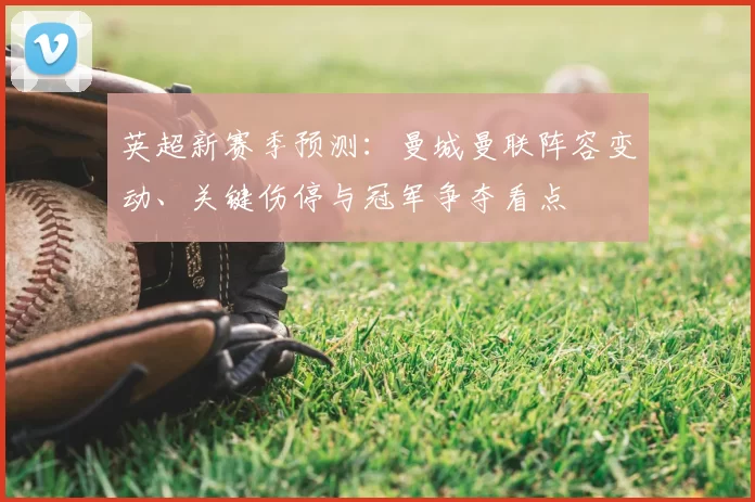 英超新赛季预测：曼城曼联阵容变动、关键伤停与冠军争夺看点