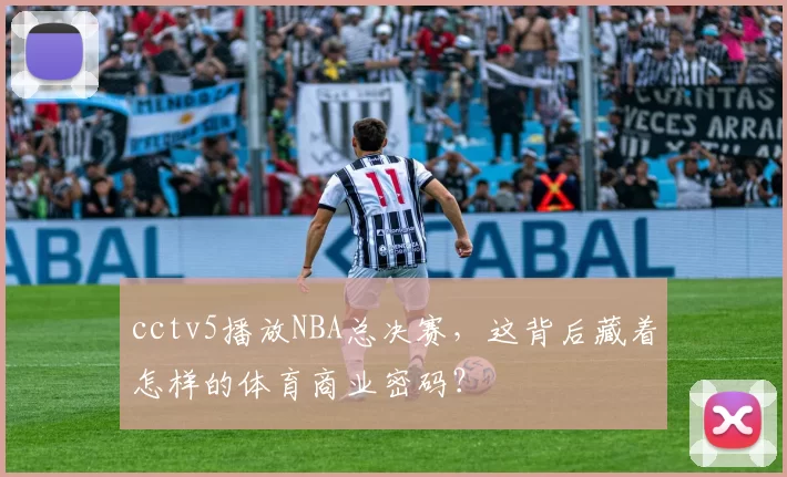 cctv5播放NBA总决赛，这背后藏着怎样的体育商业密码？