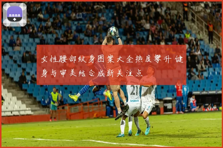 女性腰部纹身图案大全热度攀升 健身与审美结合成新关注点