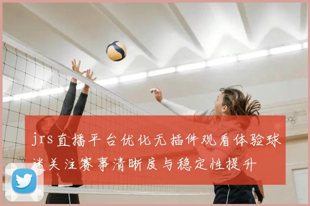 jrs直播平台优化无插件观看体验球迷关注赛事清晰度与稳定性提升